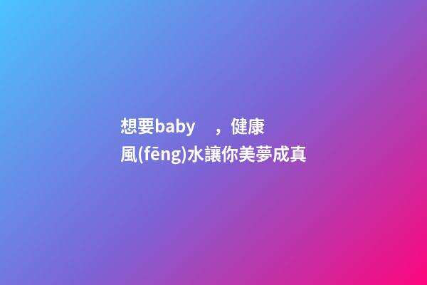 想要baby，健康風(fēng)水讓你美夢成真